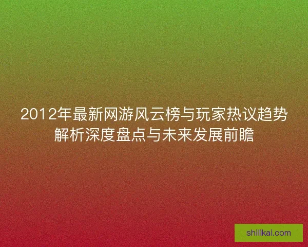 2012年最新网游风云榜与玩家热议趋势解析深度盘点与未来发展前瞻