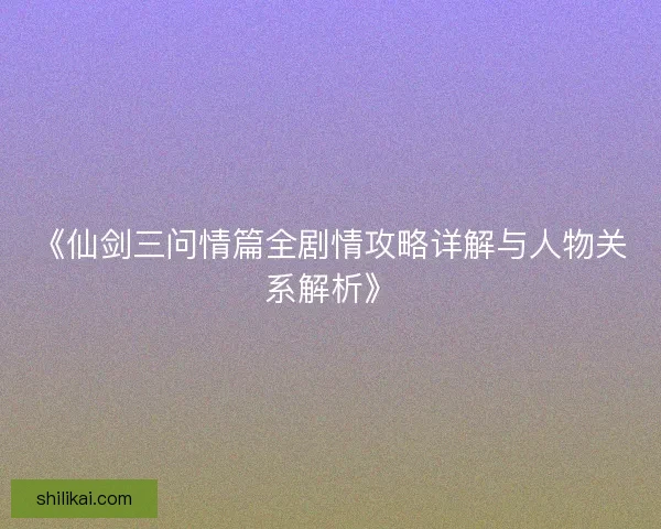 《仙剑三问情篇全剧情攻略详解与人物关系解析》