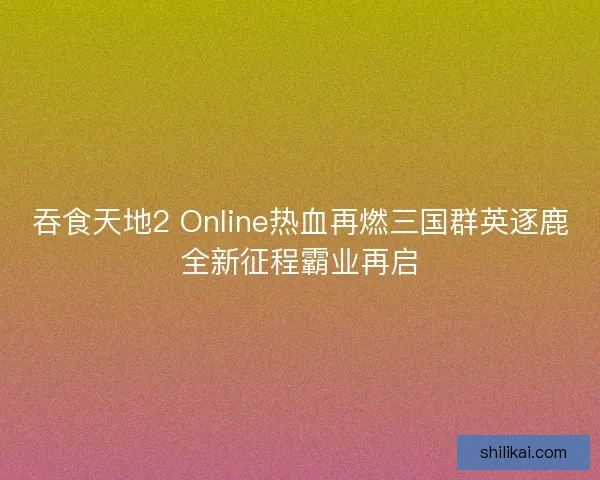 吞食天地2 Online热血再燃三国群英逐鹿全新征程霸业再启