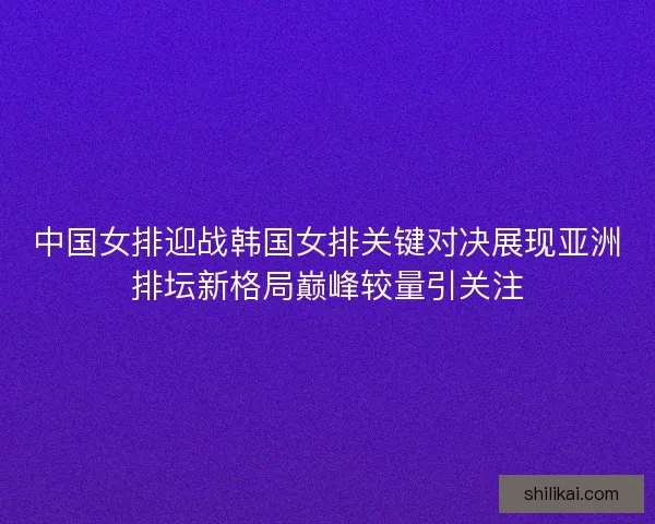 中国女排迎战韩国女排关键对决展现亚洲排坛新格局巅峰较量引关注
