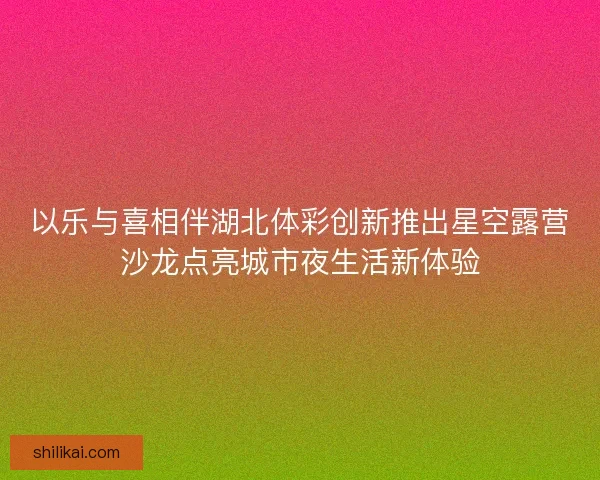 以乐与喜相伴湖北体彩创新推出星空露营沙龙点亮城市夜生活新体验
