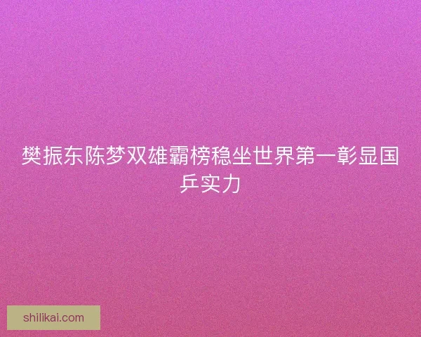 樊振东陈梦双雄霸榜稳坐世界第一彰显国乒实力