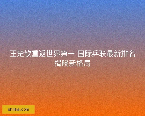 王楚钦重返世界第一 国际乒联最新排名揭晓新格局