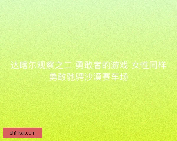 达喀尔观察之二 勇敢者的游戏 女性同样勇敢驰骋沙漠赛车场