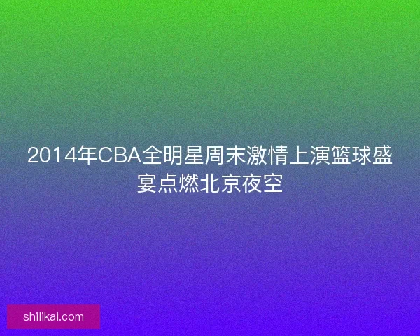 2014年CBA全明星周末激情上演篮球盛宴点燃北京夜空