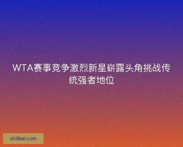 WTA赛事竞争激烈新星崭露头角挑战传统强者地位