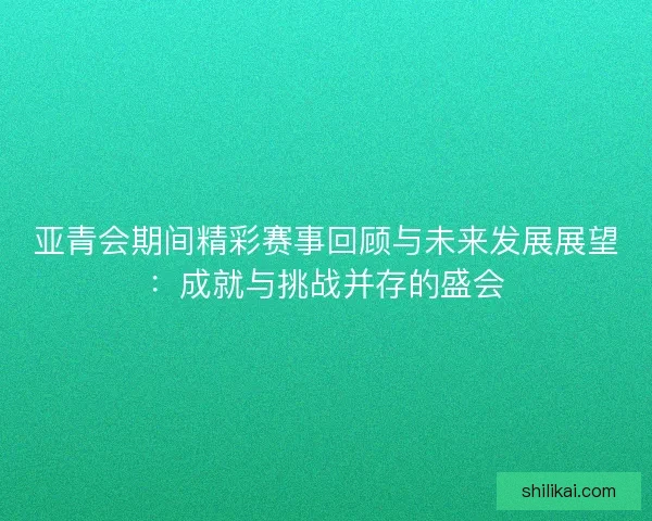 亚青会期间精彩赛事回顾与未来发展展望：成就与挑战并存的盛会