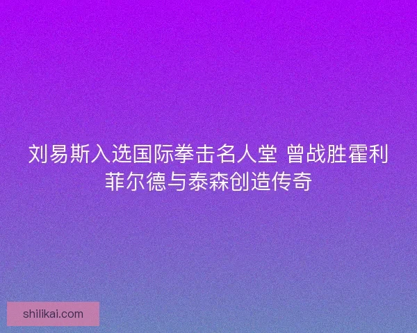 刘易斯入选国际拳击名人堂 曾战胜霍利菲尔德与泰森创造传奇