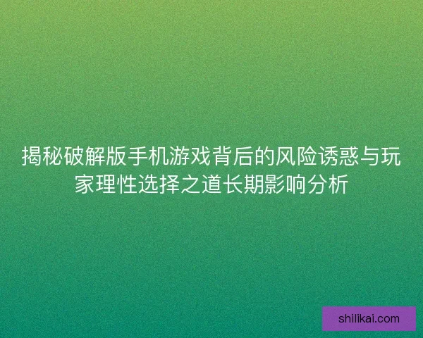 揭秘破解版手机游戏背后的风险诱惑与玩家理性选择之道长期影响分析