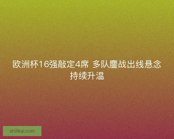 欧洲杯16强敲定4席 多队鏖战出线悬念持续升温