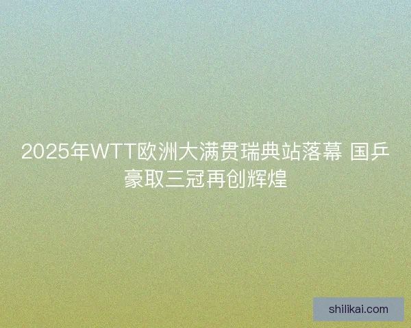 2025年WTT欧洲大满贯瑞典站落幕 国乒豪取三冠再创辉煌