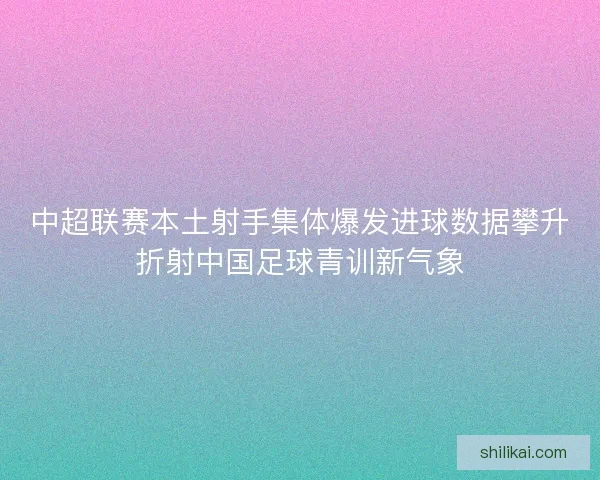 中超联赛本土射手集体爆发进球数据攀升折射中国足球青训新气象