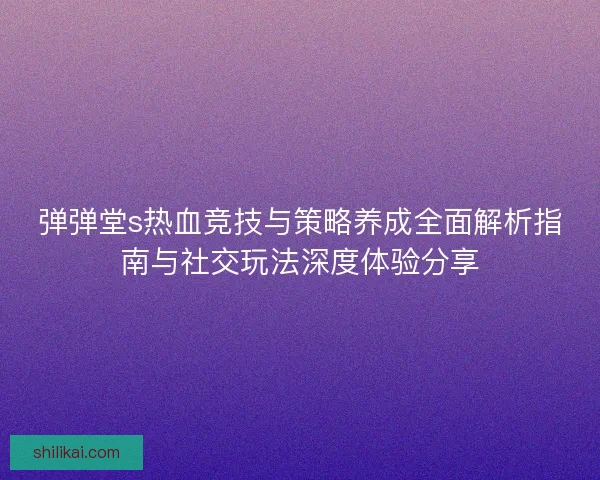 弹弹堂s热血竞技与策略养成全面解析指南与社交玩法深度体验分享 弹弹堂s热血竞技与策略养成全面解析指南与社交玩法深度体验分享