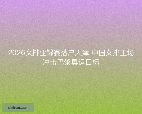 2026女排亚锦赛落户天津 中国女排主场冲击巴黎奥运目标