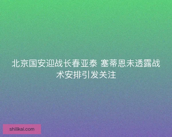 北京国安迎战长春亚泰 塞蒂恩未透露战术安排引发关注 北京国安迎战长春亚泰 塞蒂恩未透露战术安排引发关注