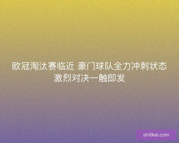 欧冠淘汰赛临近 豪门球队全力冲刺状态激烈对决一触即发