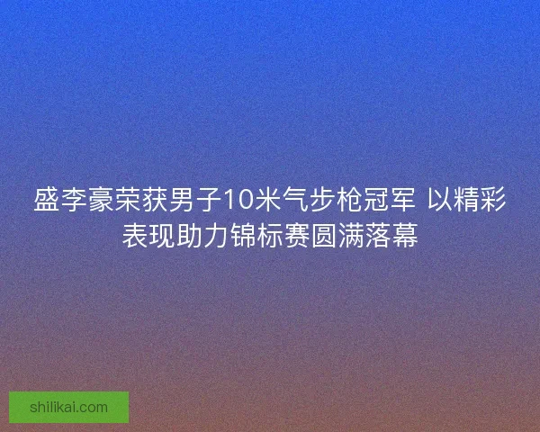 盛李豪荣获男子10米气步枪冠军 以精彩表现助力锦标赛圆满落幕 盛李豪荣获男子10米气步枪冠军 以精彩表现助力锦标赛圆满落幕