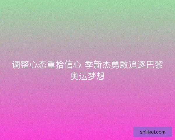 调整心态重拾信心 季新杰勇敢追逐巴黎奥运梦想
