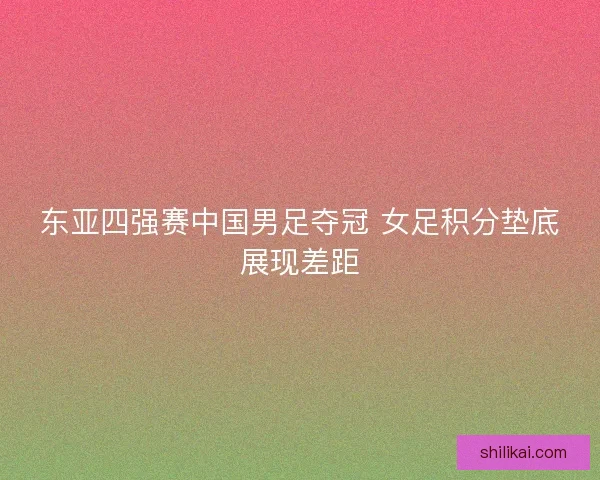 东亚四强赛中国男足夺冠 女足积分垫底展现差距