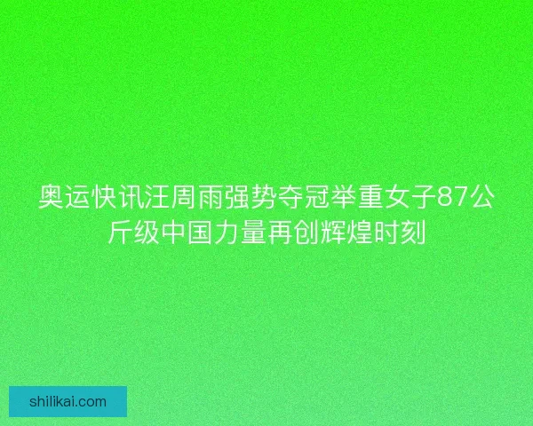 奥运快讯汪周雨强势夺冠举重女子87公斤级中国力量再创辉煌时刻