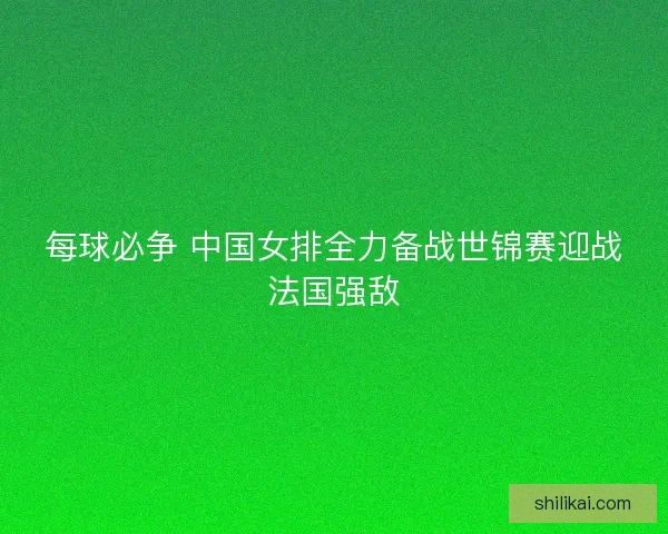 每球必争 中国女排全力备战世锦赛迎战法国强敌