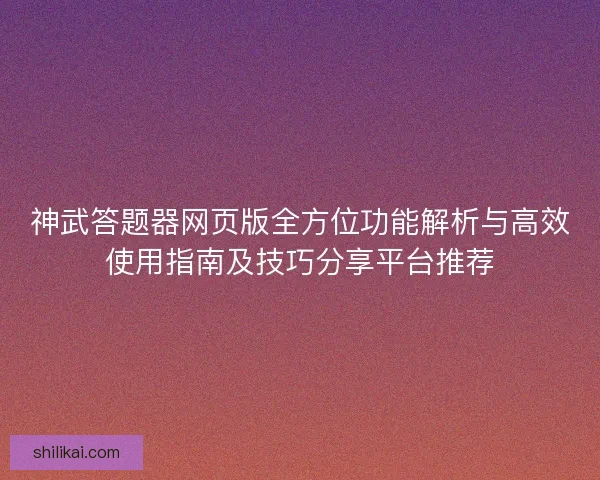 神武答题器网页版全方位功能解析与高效使用指南及技巧分享平台推荐
