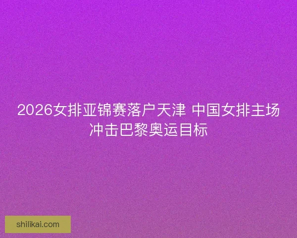 2026女排亚锦赛落户天津 中国女排主场冲击巴黎奥运目标
