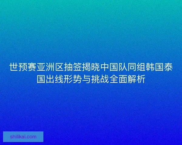 世预赛亚洲区抽签揭晓中国队同组韩国泰国出线形势与挑战全面解析