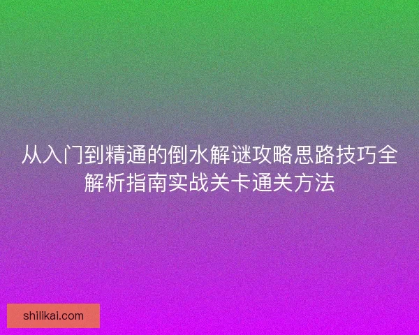 从入门到精通的倒水解谜攻略思路技巧全解析指南实战关卡通关方法