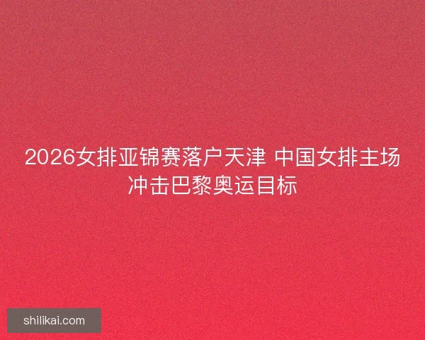 2026女排亚锦赛落户天津 中国女排主场冲击巴黎奥运目标