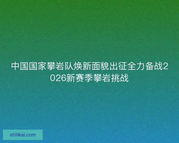 中国国家攀岩队焕新面貌出征全力备战2026新赛季攀岩挑战