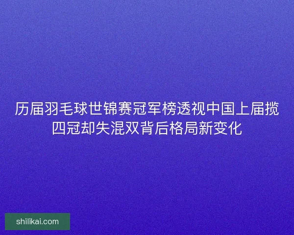 历届羽毛球世锦赛冠军榜透视中国上届揽四冠却失混双背后格局新变化