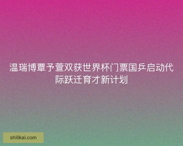 温瑞博覃予萱双获世界杯门票国乒启动代际跃迁育才新计划