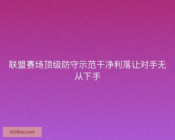 联盟赛场顶级防守示范干净利落让对手无从下手